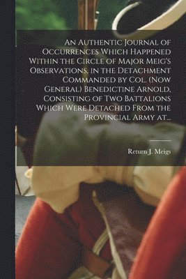 bokomslag An Authentic Journal of Occurrences Which Happened Within the Circle of Major Meig's Observations, in the Detachment Commanded by Col. (now General) Benedictine Arnold, Consisting of Two Battalions