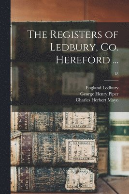 The Registers of Ledbury, Co. Hereford ...; 18 1