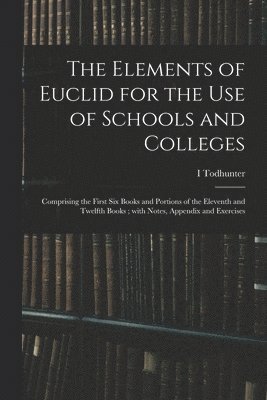 The Elements of Euclid for the Use of Schools and Colleges; Comprising the First Six Books and Portions of the Eleventh and Twelfth Books; With Notes, Appendix and Exercises 1