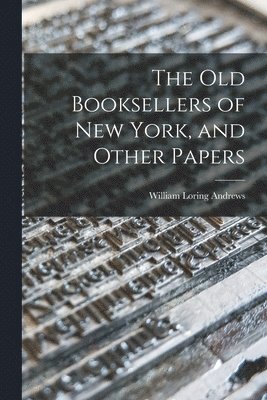 The Old Booksellers of New York, and Other Papers 1