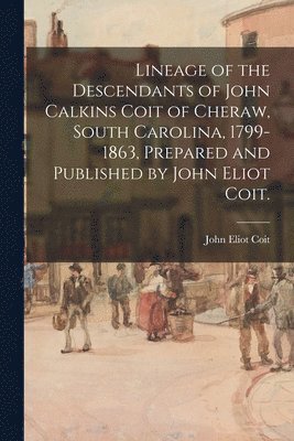 Lineage of the Descendants of John Calkins Coit of Cheraw, South Carolina, 1799-1863, Prepared and Published by John Eliot Coit. 1