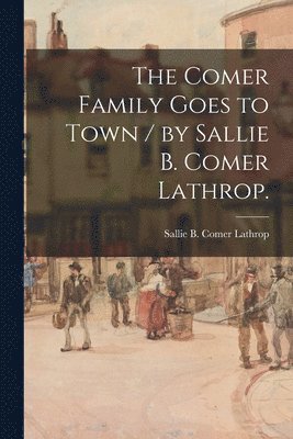 The Comer Family Goes to Town / by Sallie B. Comer Lathrop. 1