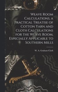 bokomslag Weave Room Calculations, a Practical Treatise of Cotton Yarn and Cloth Calculations for the Weave Room, Especially Applicable to Southern Mills