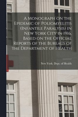 A Monograph on the Epidemic of Poliomyelitis (infantile Paralysis) in New York City in 1916, Based on the Official Reports of the Bureaus of the Department of Health 1