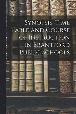 Synopsis, Time Table and Course of Instruction in Brantford Public Schools [microform] 1