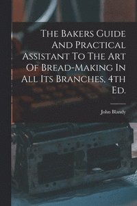 bokomslag The Bakers Guide And Practical Assistant To The Art Of Bread-Making In All Its Branches, 4th Ed.