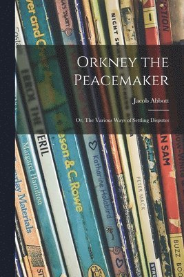 Jacob 1803-1879 Abbott - Orkney the Peacemaker; or, The Various Ways of Settling Disputes, Häftad