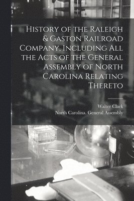 History of the Raleigh & Gaston Railroad Company, Including All the Acts of the General Assembly of North Carolina Relating Thereto 1