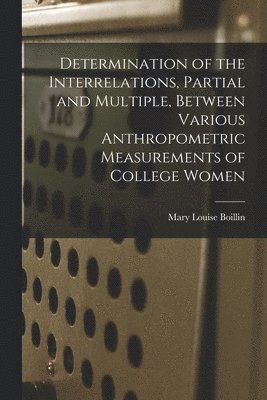 Determination of the Interrelations, Partial and Multiple, Between Various Anthropometric Measurements of College Women 1