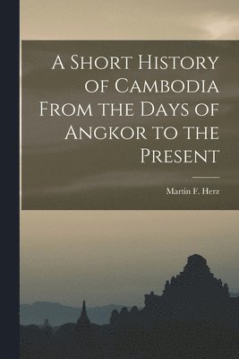 A Short History of Cambodia From the Days of Angkor to the Present 1