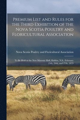 Premium List and Rules for the Third Exhibition of the Nova Scotia Poultry and Floricultural Association [microform] 1