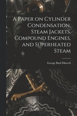 George Basil Dixwell - Paper on Cylinder Condensation, Steam Jackets, Compound Engines, and Superheated Steam, Häftad