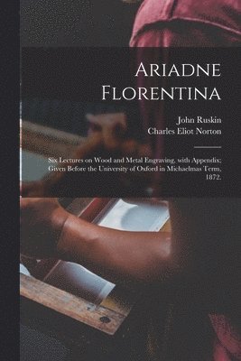 bokomslag Ariadne Florentina; Six Lectures on Wood and Metal Engraving, With Appendix; Given Before the University of Oxford in Michaelmas Term, 1872.