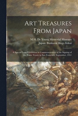 Art Treasures From Japan; a Special Loan Exhibition in Commemoration of the Signing of the Peace Treaty in San Francisco, September, 1951 1