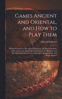 Games Ancient and Oriental, and How to Play Them; Being the Games of the Ancient Egyptians, the Heira Gramme of the Greeks, the Ludus Latrunculorum of