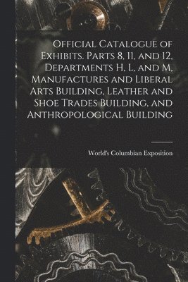 World's Columbian Exposition (1893 - Official Catalogue of Exhibits. Parts 8, 11, and 12, Departments H, L, and M, Manufactures and Liberal Arts Building, Leather and Shoe Trades Building, and Anthropological Building, Häftad