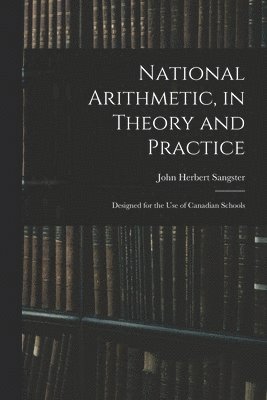 National Arithmetic, in Theory and Practice; Designed for the Use of Canadian Schools 1