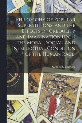 Philosophy of Popular Superstitions, and the Effects of Credulity and Imagination Upon the Moral, Social, and Intellectual Condition of the Human Race. 1