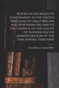 bokomslag Report by His Majesty's Government in the United Kingdom of Great Britain and Northern Ireland to the Council of the League of Nations on the Administ