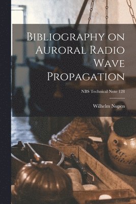Wilhelm Nupen - Bibliography on Auroral Radio Wave Propagation; NBS Technical Note 128, Häftad