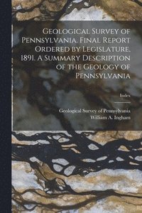 bokomslag Geological Survey of Pennsylvania. Final Report Ordered by Legislature, 1891. A Summary Description of the Geology of Pennsylvania; Index