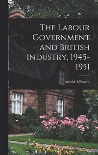 bokomslag The Labour Government and British Industry, 1945-1951