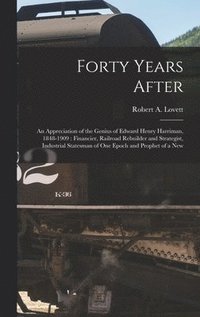 bokomslag Forty Years After: an Appreciation of the Genius of Edward Henry Harriman, 1848-1909: Financier, Railroad Rebuilder and Strategist, Indus