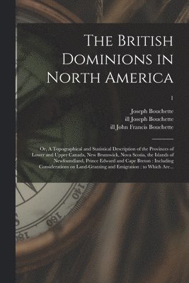 The British Dominions in North America; or, A Topographical and Statistical Description of the Provinces of Lower and Upper Canada, New Brunswick, Nova Scotia, the Islands of Newfoundland, Prince 1