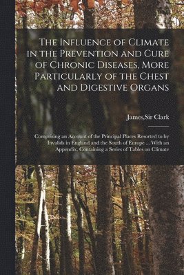 James Clark - Influence of Climate in the Prevention and Cure of Chronic Diseases, More Particularly of the Chest and Digestive Organs, Häftad