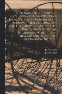 bokomslag Supplement to a Descriptive Catalogue of Friends' Books, or Books Written by Members of the Society of Friends, Commonly Called Quakers, From Their First Rise to the Present Time, Interspersed With...