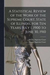 bokomslag A Statistical Review of the Work of the Supreme Court, State of Illinois, for Ten Years, July 1, 1900 to June 30, 1910