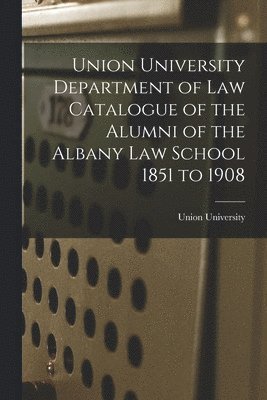 Union University Department of Law Catalogue of the Alumni of the Albany Law School 1851 to 1908