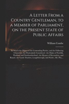 William 1742-1823 Combe - Letter From a Country Gentleman, to a Member of Parliament, on the Present State of Public Affairs, Häftad
