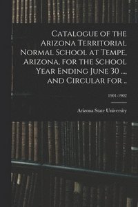 bokomslag Catalogue of the Arizona Territorial Normal School at Tempe, Arizona, for the School Year Ending June 30 ..., and Circular for ..; 1901-1902