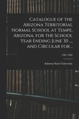 Catalogue of the Arizona Territorial Normal School at Tempe, Arizona, for the School Year Ending June 30 ..., and Circular for ..; 1901-1902 1