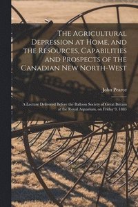 bokomslag The Agricultural Depression at Home, and the Resources, Capabilities and Prospects of the Canadian New North-West [microform]