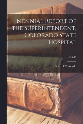 Biennial Report of the Superintendent, Colorado State Hospital; 1943-45 1