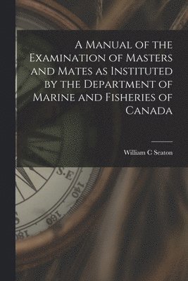 bokomslag A Manual of the Examination of Masters and Mates as Instituted by the Department of Marine and Fisheries of Canada [microform]