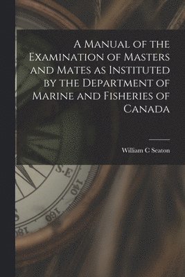 bokomslag Manual of the Examination of Masters and Mates as Instituted by the Department of Marine and Fisheries of Canada [microform]