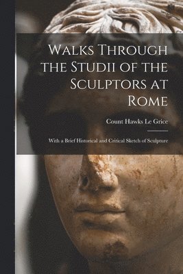 Count Hawks Le Grice - Walks Through the Studii of the Sculptors at Rome, Häftad