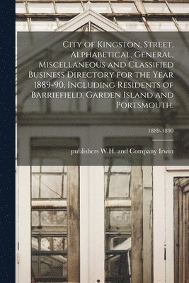 bokomslag City of Kingston, Street, Alphabetical, General, Miscellaneous and Classified Business Directory for the Year 1889-90, Including Residents of Barriefield, Garden Island and Portsmouth.; 1889-1890