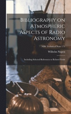 Bibliography on Atmospheric Aspects of Radio Astronomy; Including Selected References to Related Fields; NBS Technical Note 171 1