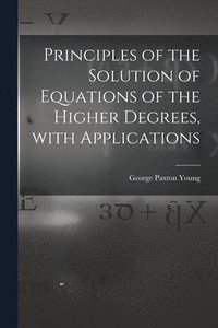 bokomslag Principles of the Solution of Equations of the Higher Degrees, With Applications [microform]