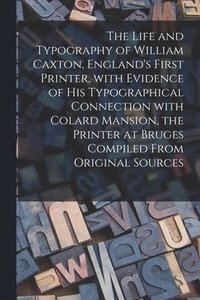 bokomslag The Life and Typography of William Caxton, England's First Printer, With Evidence of His Typographical Connection With Colard Mansion, the Printer at Bruges Compiled From Original Sources