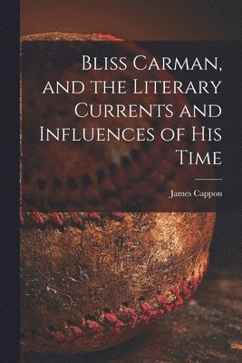 Bliss Carman, and the Literary Currents and Influences of His Time 1