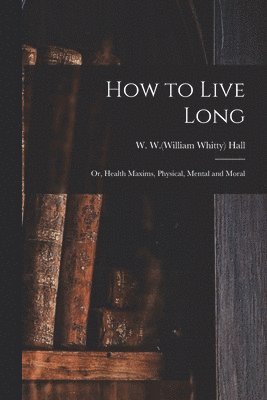 bokomslag How to Live Long; or, Health Maxims, Physical, Mental and Moral