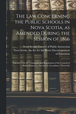 The Law Concerning the Public Schools in Nova Scotia, as Amended During the Session of 1866 [microform] 1