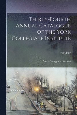 Thirty-fourth Annual Catalogue of the York Collegiate Institute; 1906-1907 1