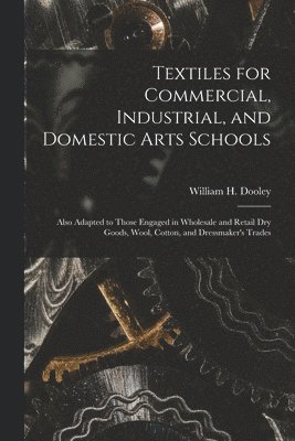 Textiles for Commercial, Industrial, and Domestic Arts Schools; Also Adapted to Those Engaged in Wholesale and Retail Dry Goods, Wool, Cotton, and Dressmaker's Trades 1