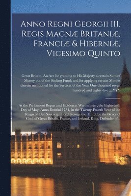 bokomslag Anno Regni Georgii III. Regis Magnæ Britaniæ, Franciæ & Hiberniæ, Vicesimo Quinto [microform]